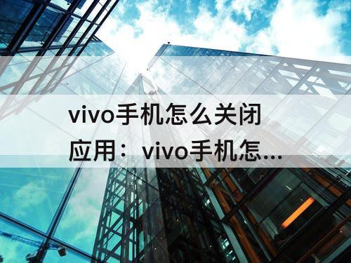 vivo手机怎么关闭应用：vivo手机怎么关闭应用下载权限