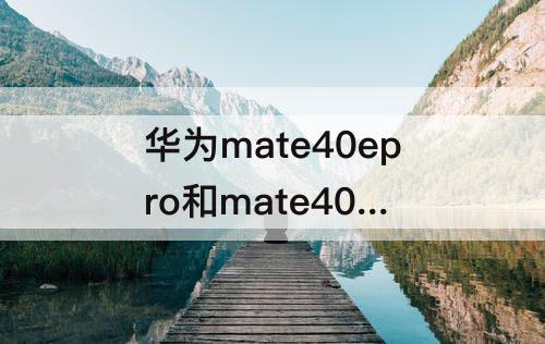 华为mate40epro和mate40 pro 华为mate40epro和mate40 pro大小一样吗