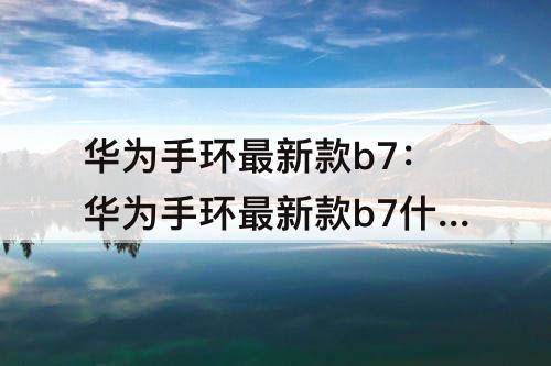 华为手环最新款b7：华为手环最新款b7什么时候上市