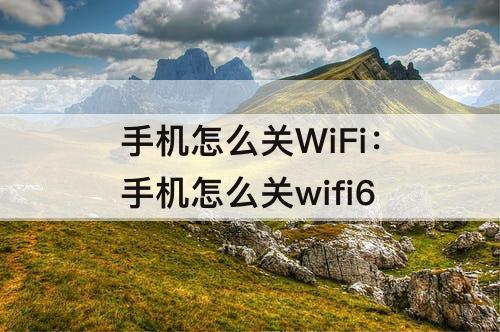 手机怎么关WiFi：手机怎么关wifi6