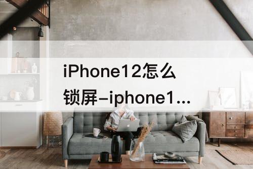 iPhone12怎么锁屏-iphone12怎么锁屏幕15秒