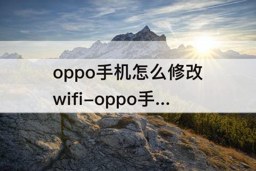 oppo手机怎么修改wifi-oppo手机怎么修改wifi频率