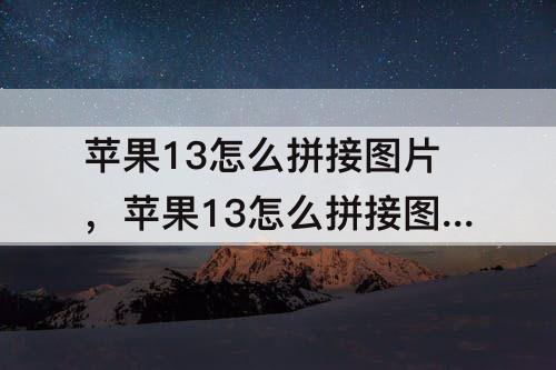 苹果13怎么拼接图片，苹果13怎么拼接图片加文字