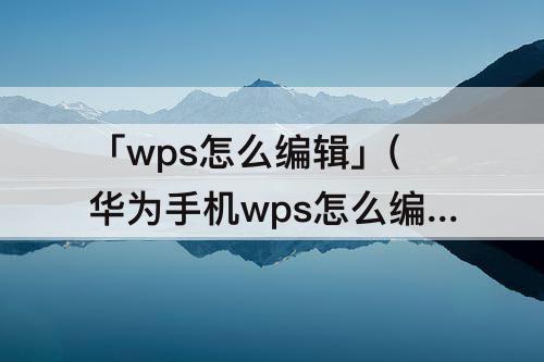 「wps怎么编辑」(华为手机wps怎么编辑文档)