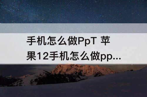 手机怎么做PpT 苹果12手机怎么做ppt