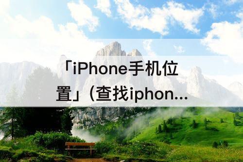 「iPhone手机位置」(查找iphone手机位置关机了怎么办)