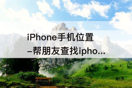 iPhone手机位置-帮朋友查找iphone手机位置手机显示查找吗