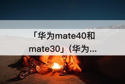 「华为mate40和mate30」(华为mate40和mate30的参数)