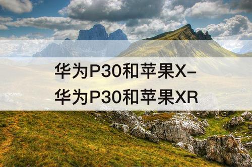 华为P30和苹果X-华为P30和苹果XR